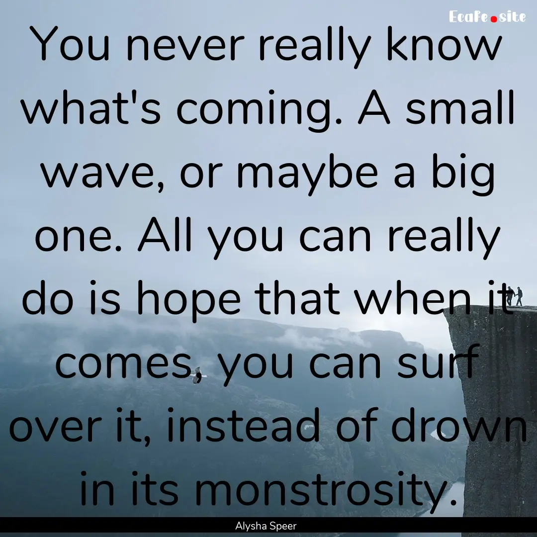 You never really know what's coming. A small.... : Quote by Alysha Speer