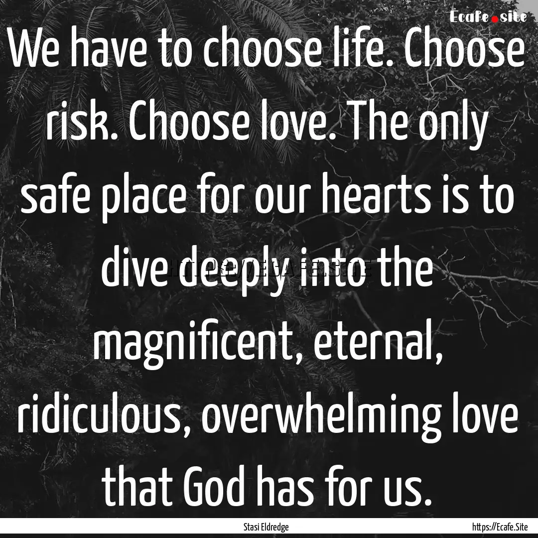 We have to choose life. Choose risk. Choose.... : Quote by Stasi Eldredge