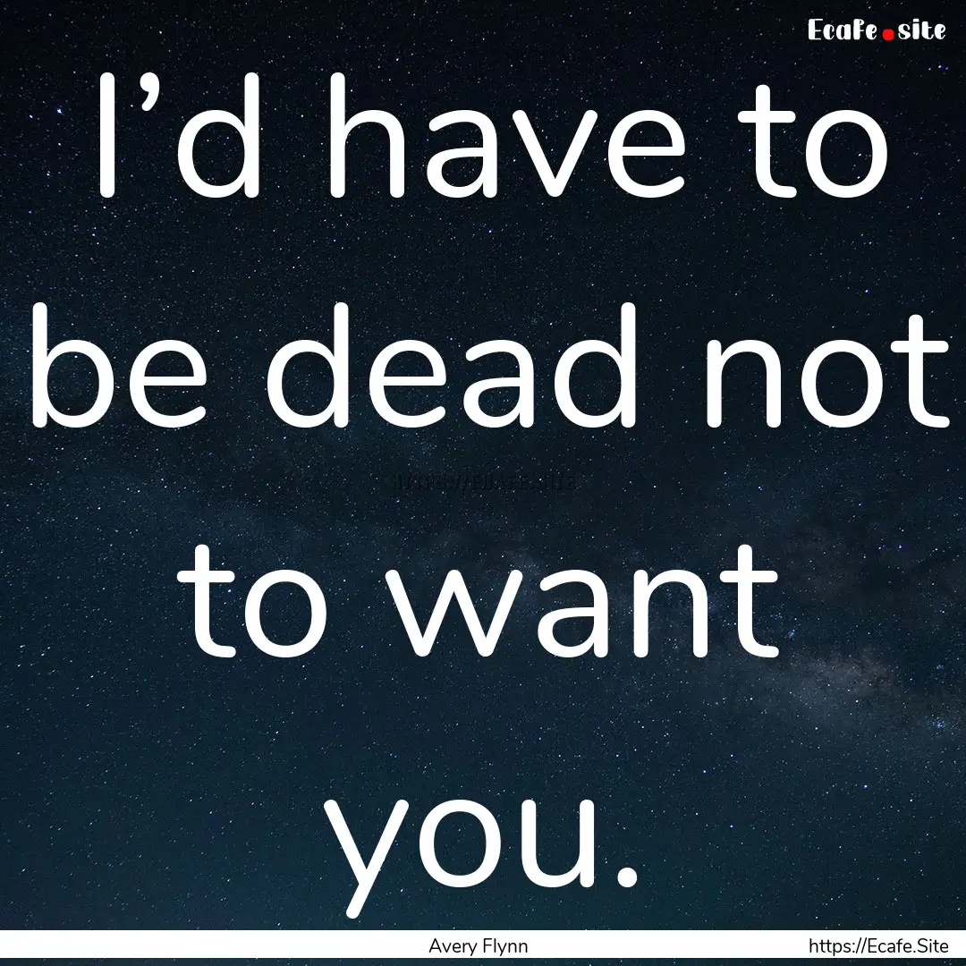 I’d have to be dead not to want you. : Quote by Avery Flynn