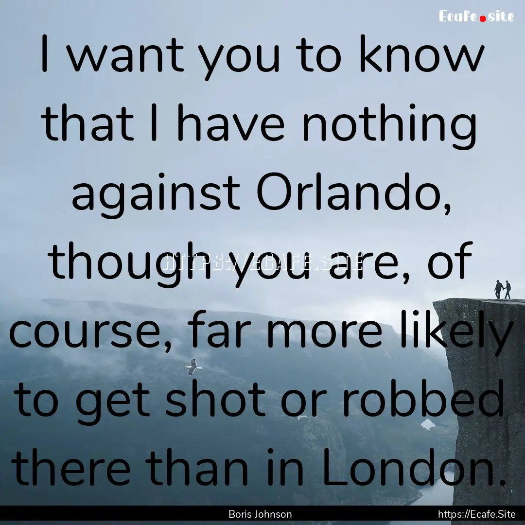 I want you to know that I have nothing against.... : Quote by Boris Johnson