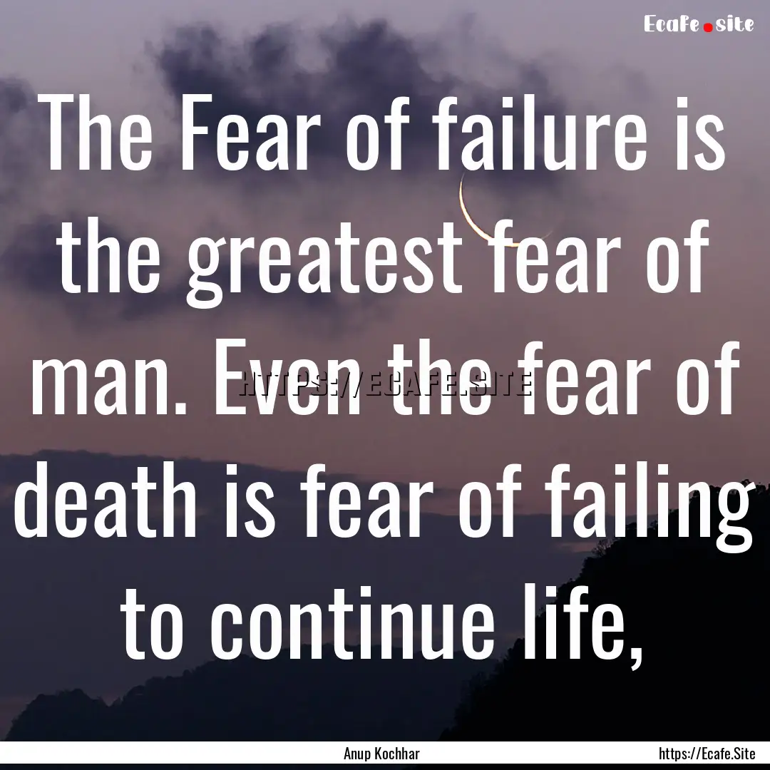 The Fear of failure is the greatest fear.... : Quote by Anup Kochhar