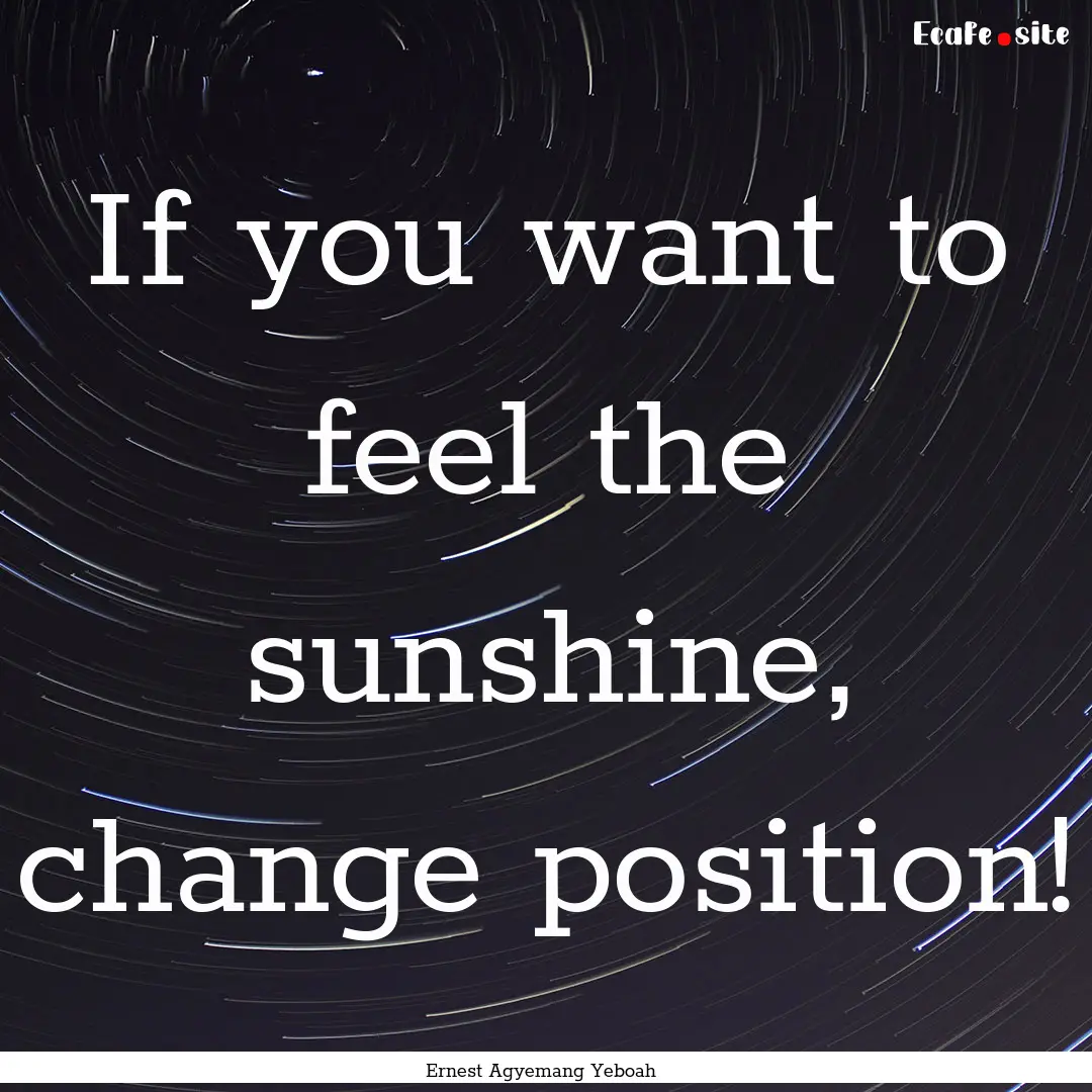 If you want to feel the sunshine, change.... : Quote by Ernest Agyemang Yeboah