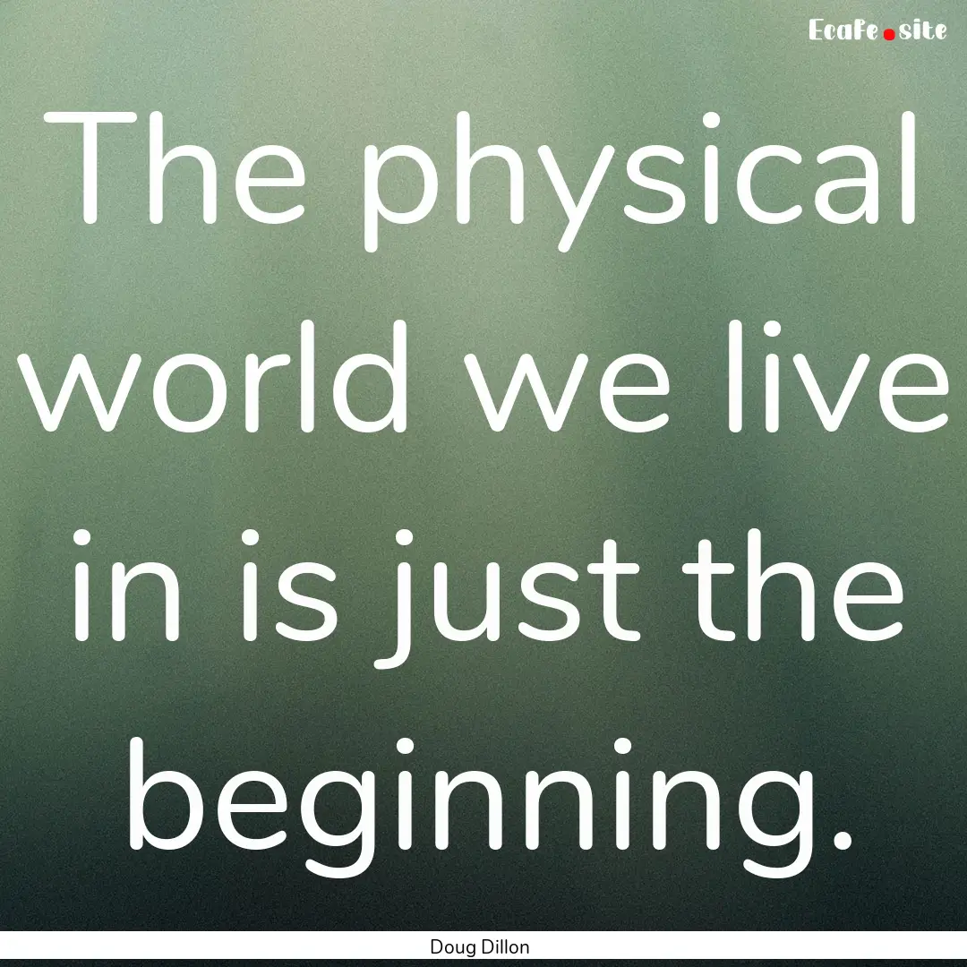 The physical world we live in is just the.... : Quote by Doug Dillon