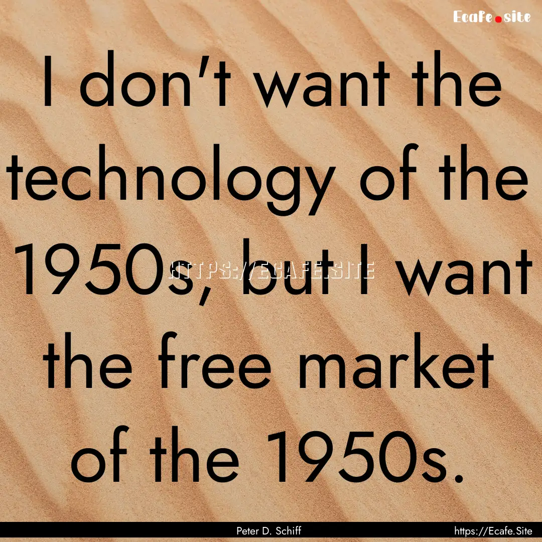 I don't want the technology of the 1950s,.... : Quote by Peter D. Schiff