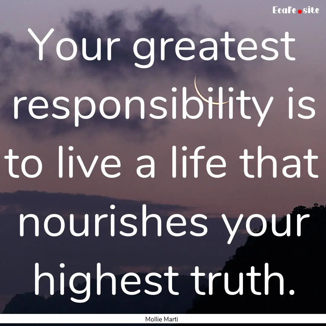 Your greatest responsibility is to live a.... : Quote by Mollie Marti