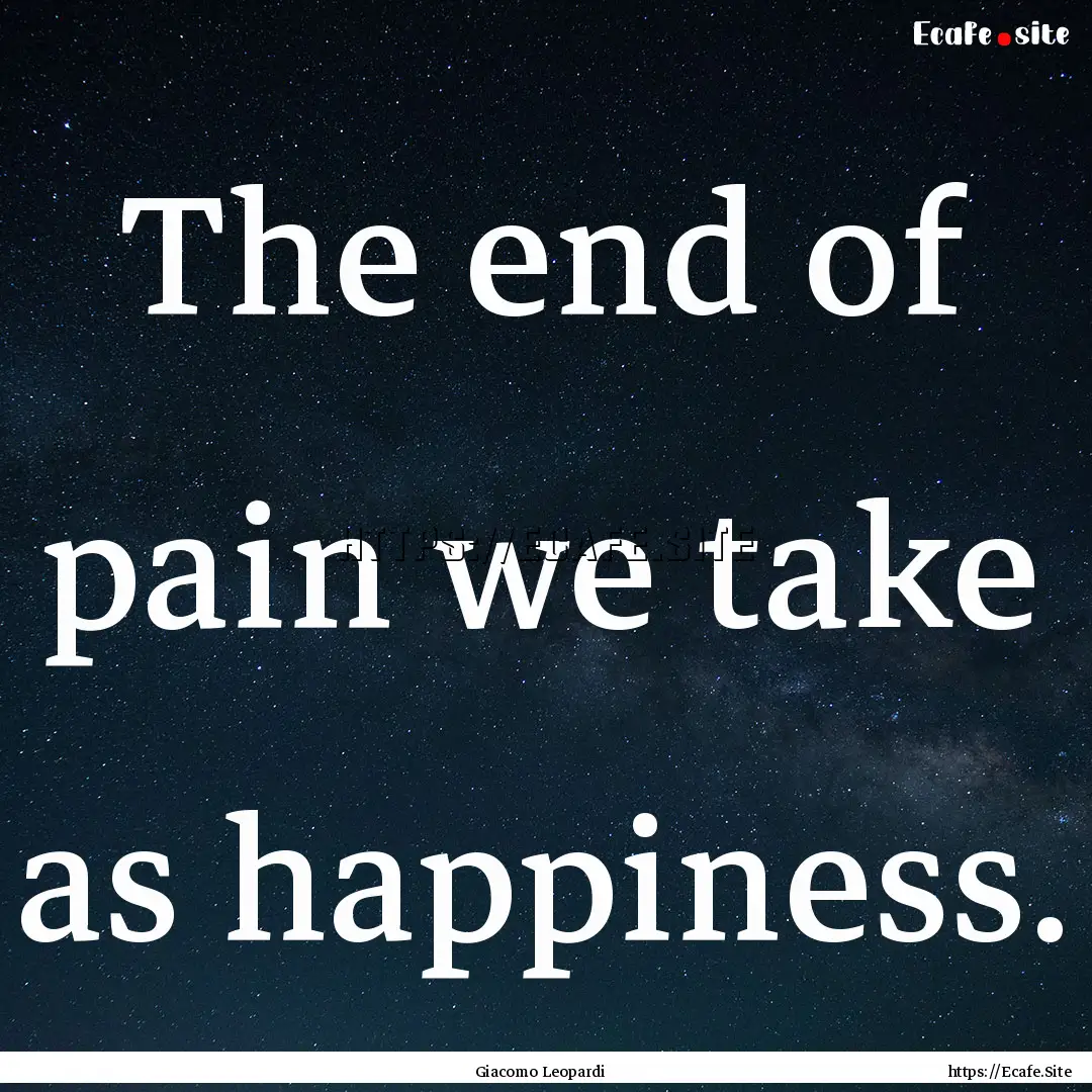 The end of pain we take as happiness. : Quote by Giacomo Leopardi