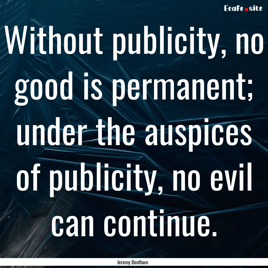 Without publicity, no good is permanent;.... : Quote by Jeremy Bentham