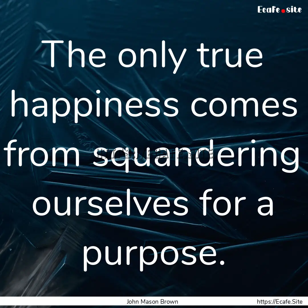 The only true happiness comes from squandering.... : Quote by John Mason Brown