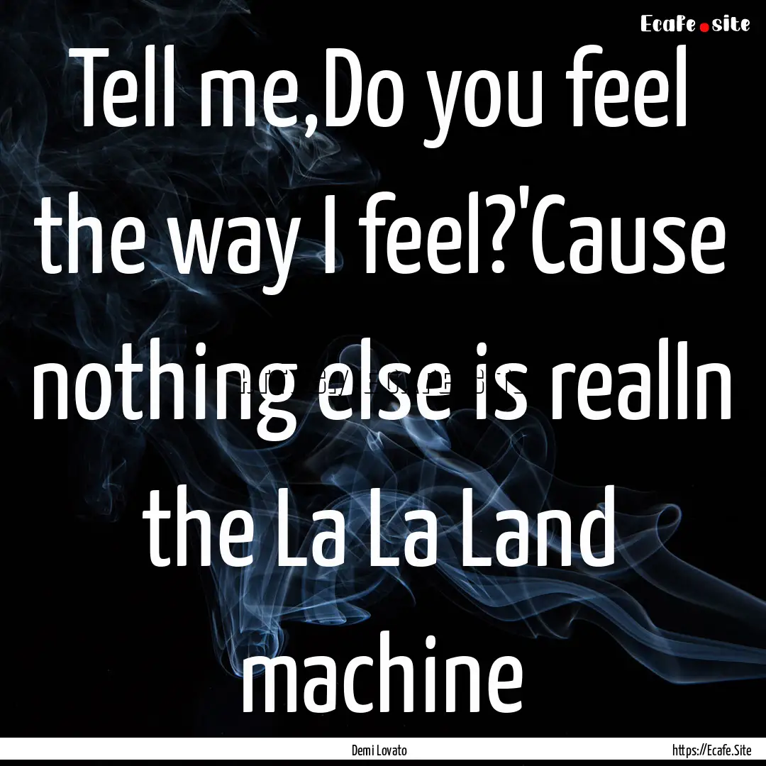 Tell me,Do you feel the way I feel?'Cause.... : Quote by Demi Lovato