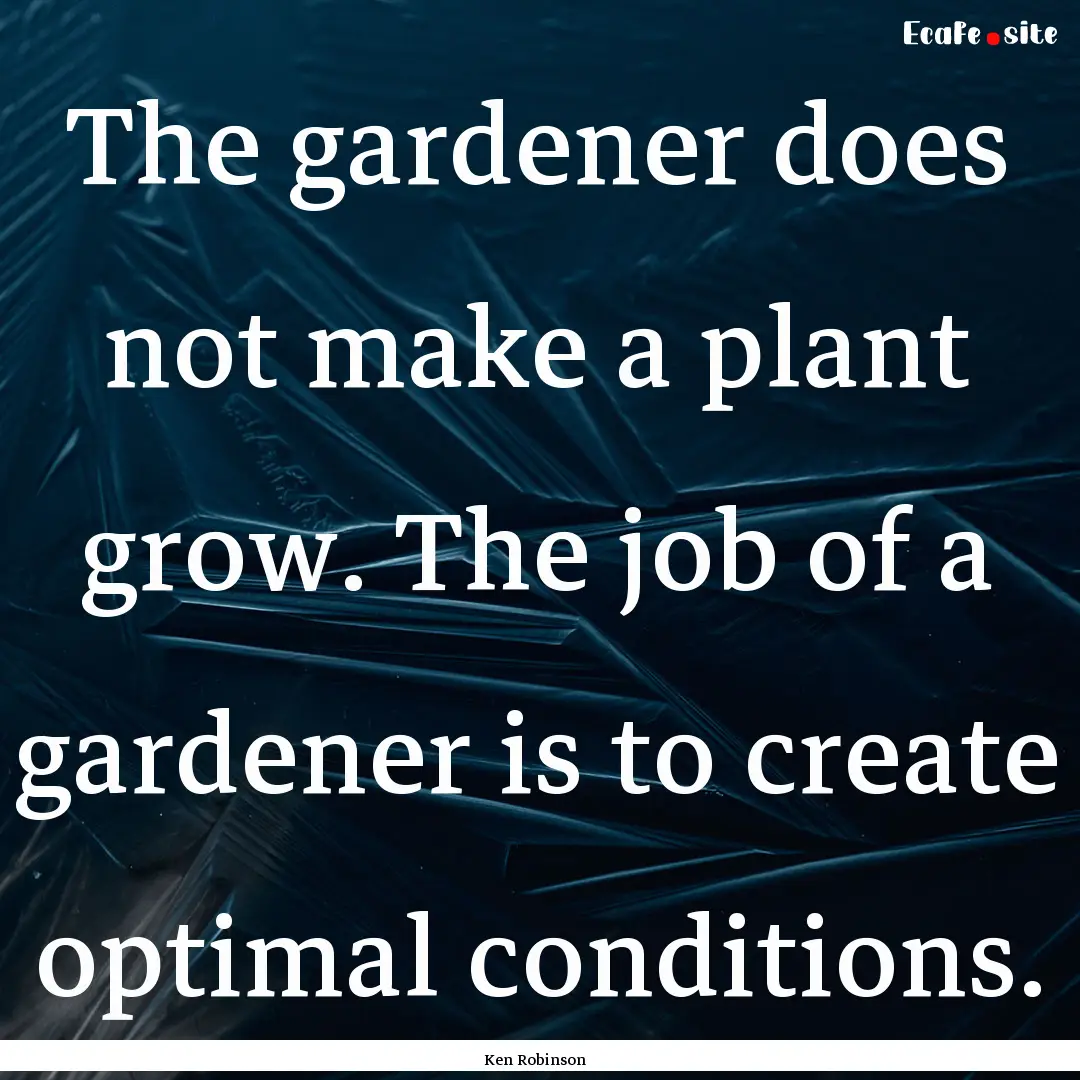 The gardener does not make a plant grow..... : Quote by Ken Robinson