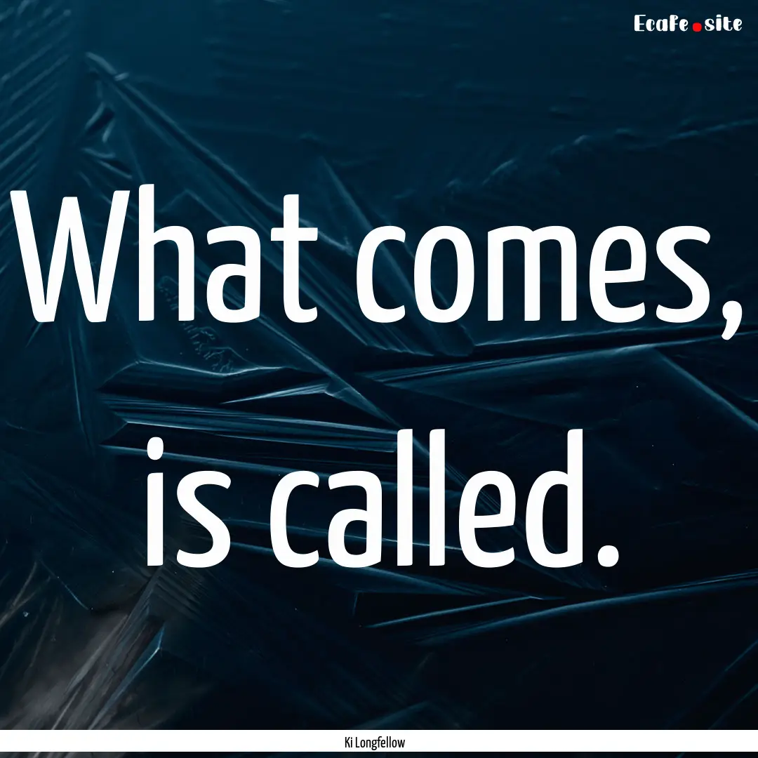 What comes, is called. : Quote by Ki Longfellow