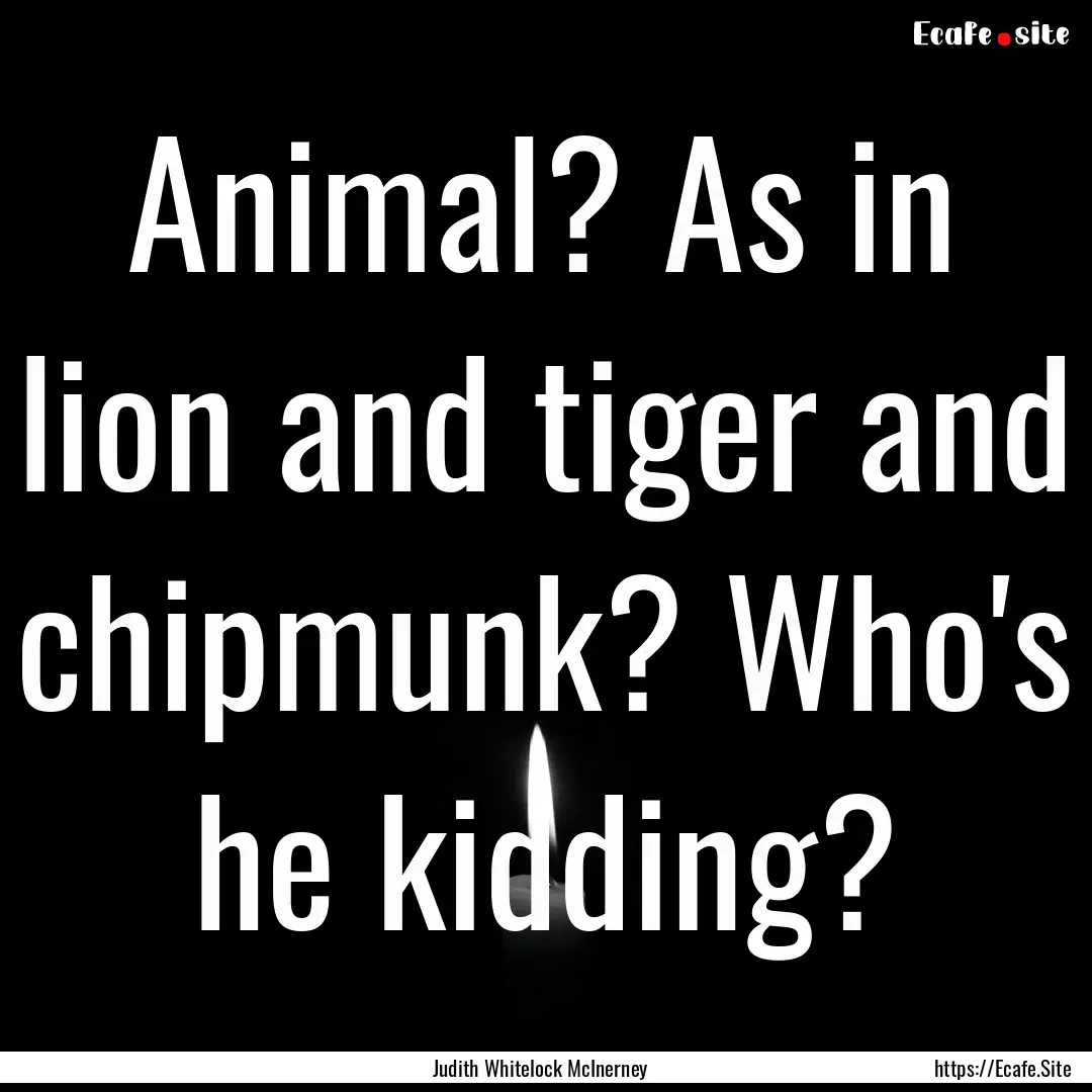 Animal? As in lion and tiger and chipmunk?.... : Quote by Judith Whitelock McInerney