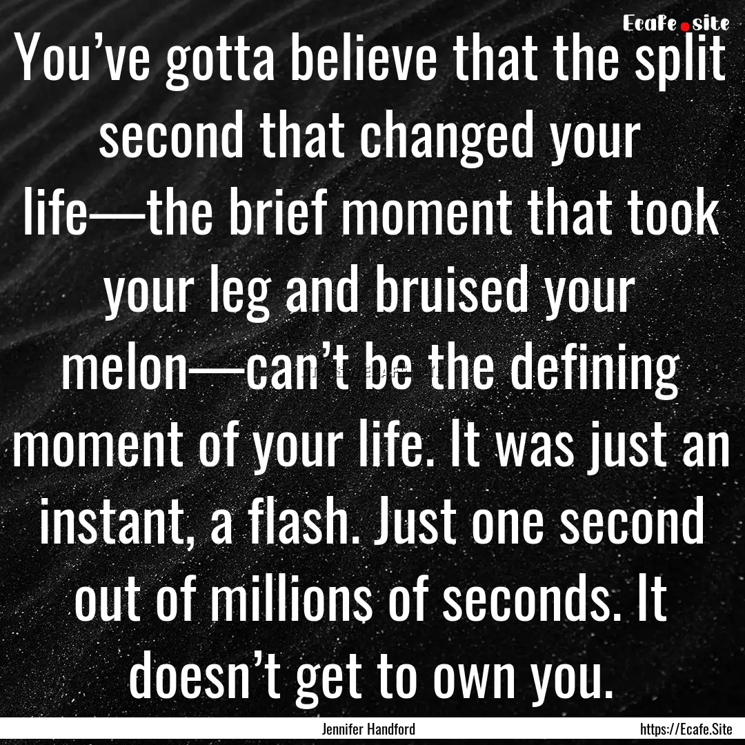 You’ve gotta believe that the split second.... : Quote by Jennifer Handford