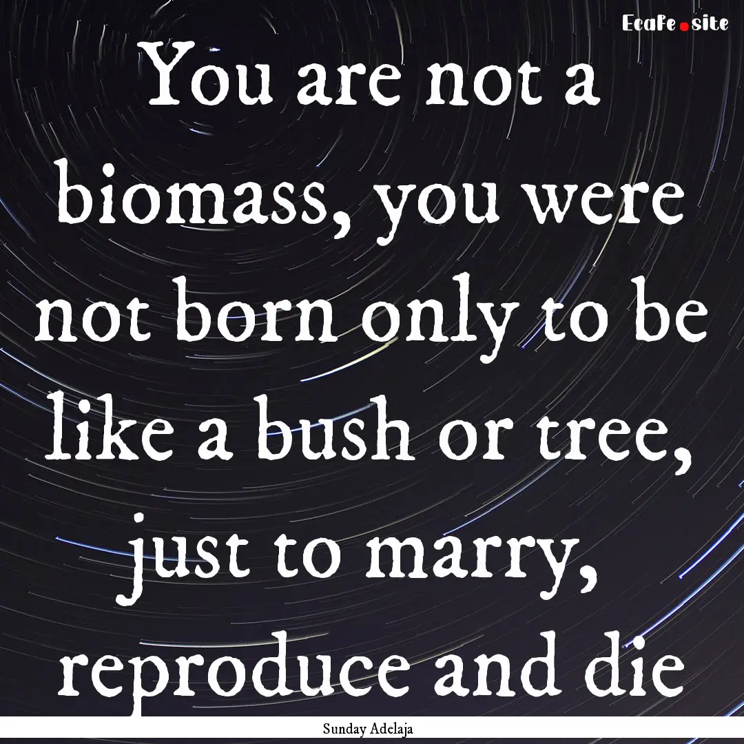 You are not a biomass, you were not born.... : Quote by Sunday Adelaja