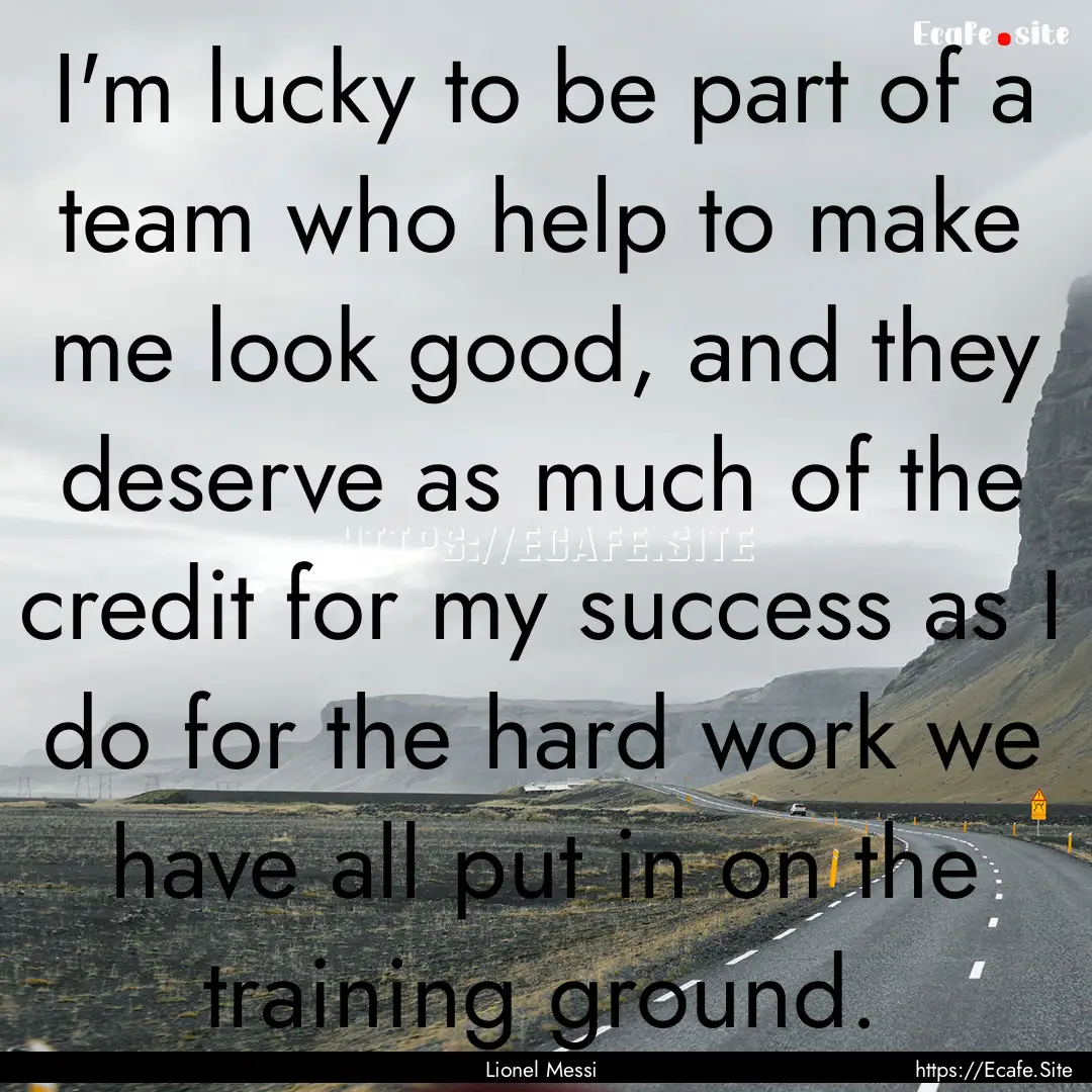 I'm lucky to be part of a team who help to.... : Quote by Lionel Messi