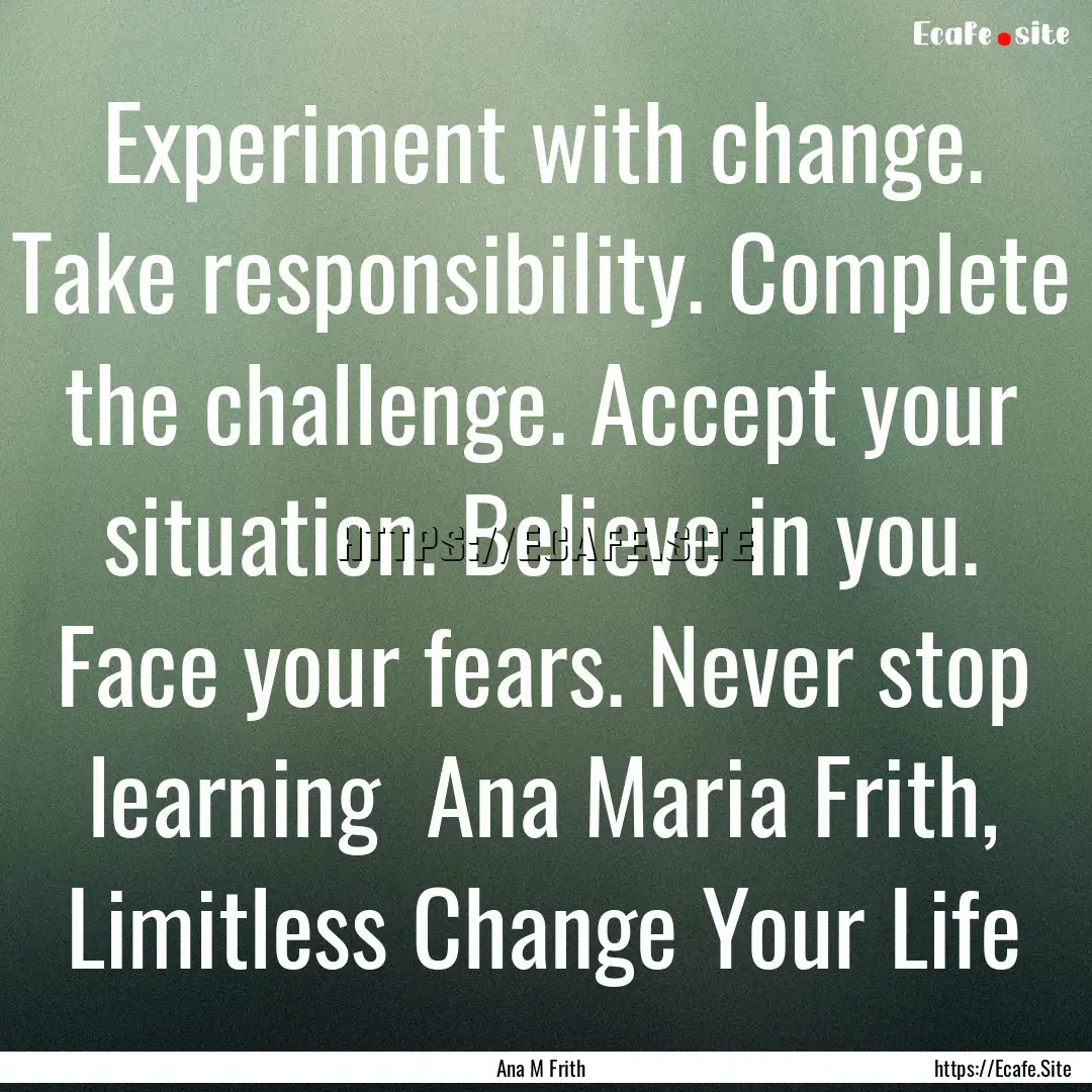 Experiment with change. Take responsibility..... : Quote by Ana M Frith