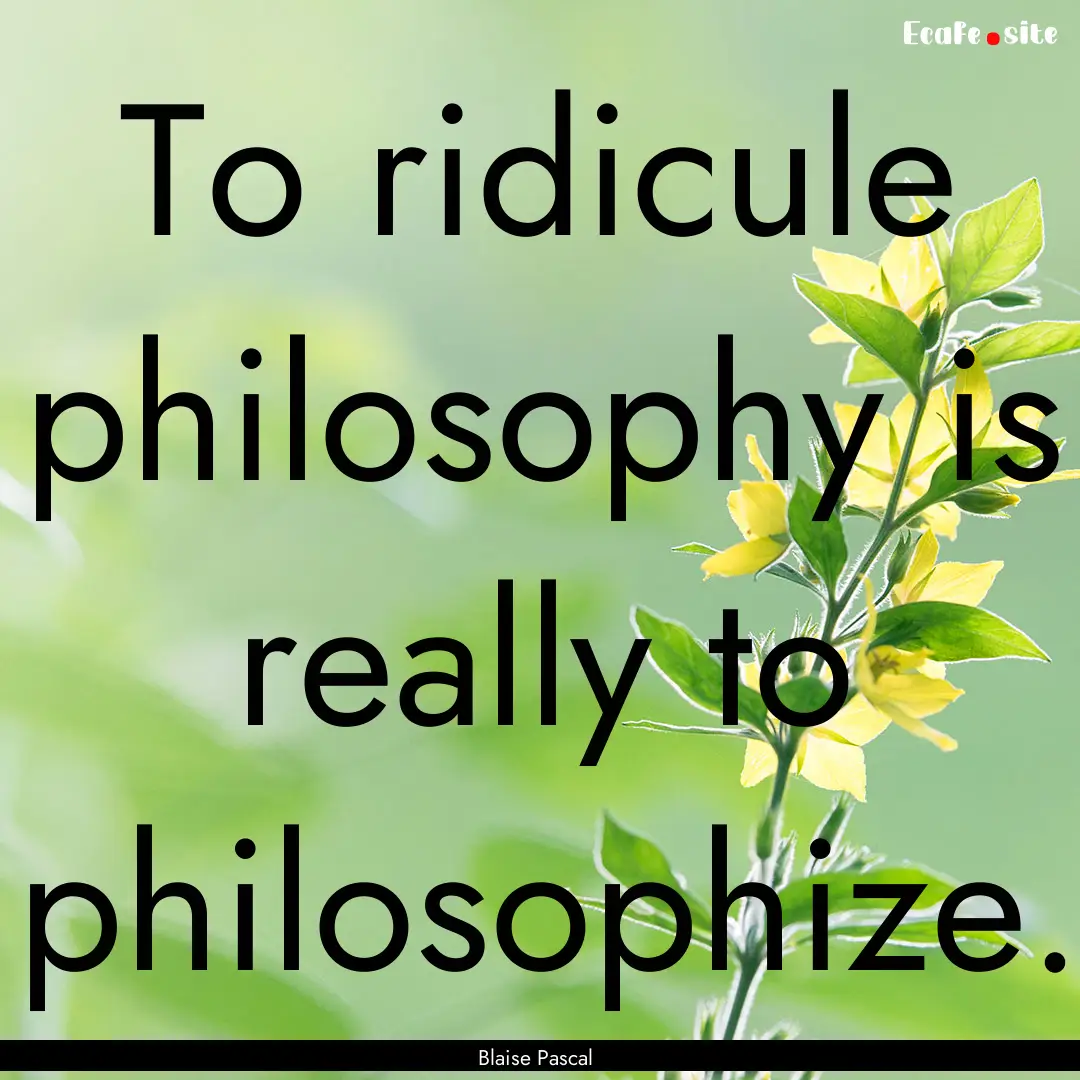 To ridicule philosophy is really to philosophize..... : Quote by Blaise Pascal