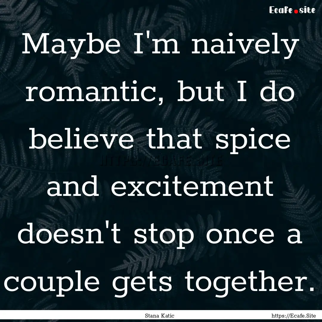 Maybe I'm naively romantic, but I do believe.... : Quote by Stana Katic