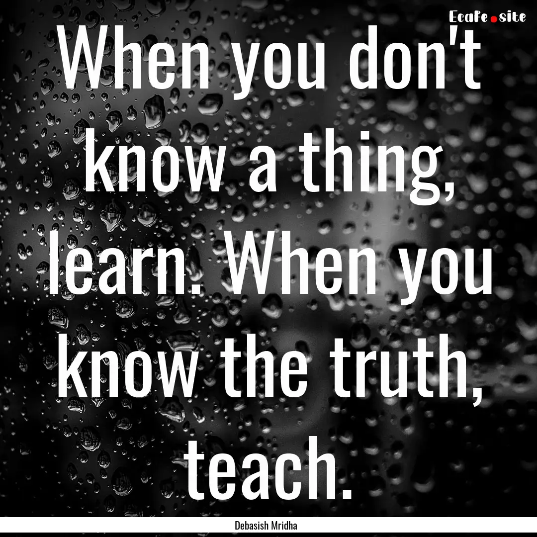 When you don't know a thing, learn. When.... : Quote by Debasish Mridha