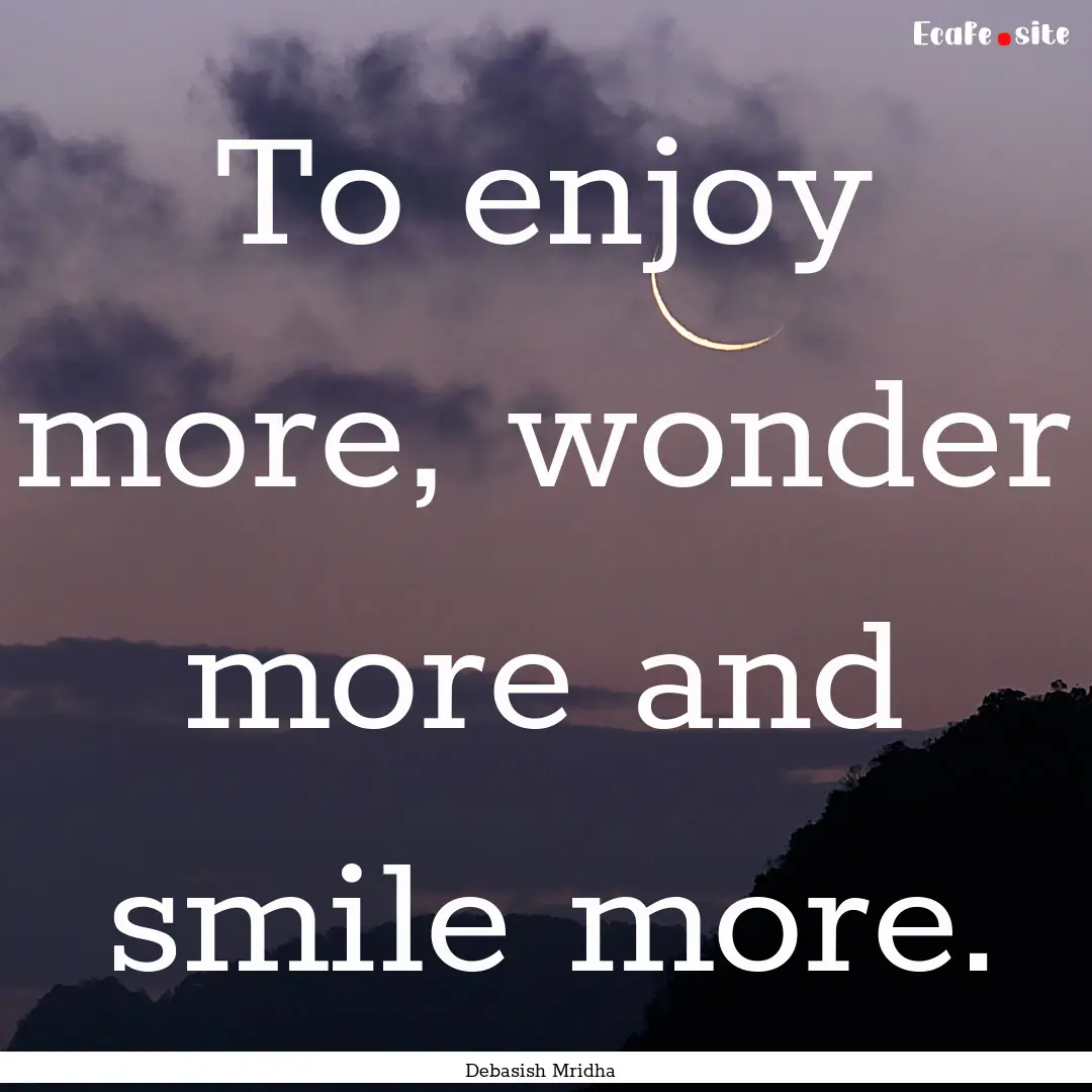 To enjoy more, wonder more and smile more..... : Quote by Debasish Mridha