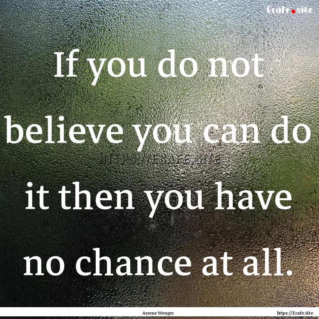 If you do not believe you can do it then.... : Quote by Arsene Wenger