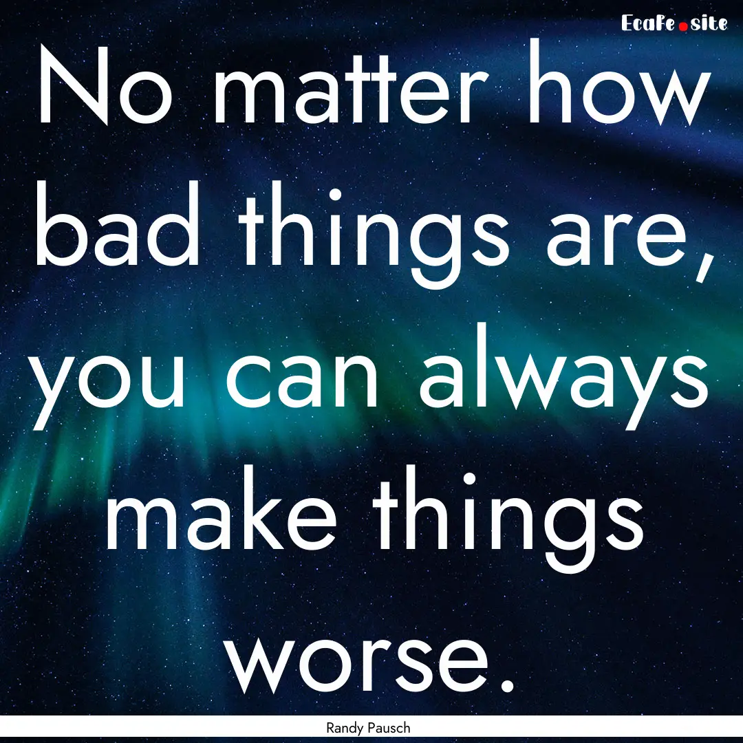 No matter how bad things are, you can always.... : Quote by Randy Pausch