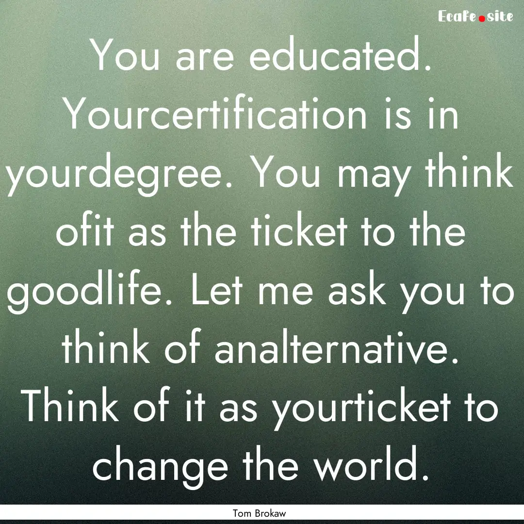 You are educated. Yourcertification is in.... : Quote by Tom Brokaw