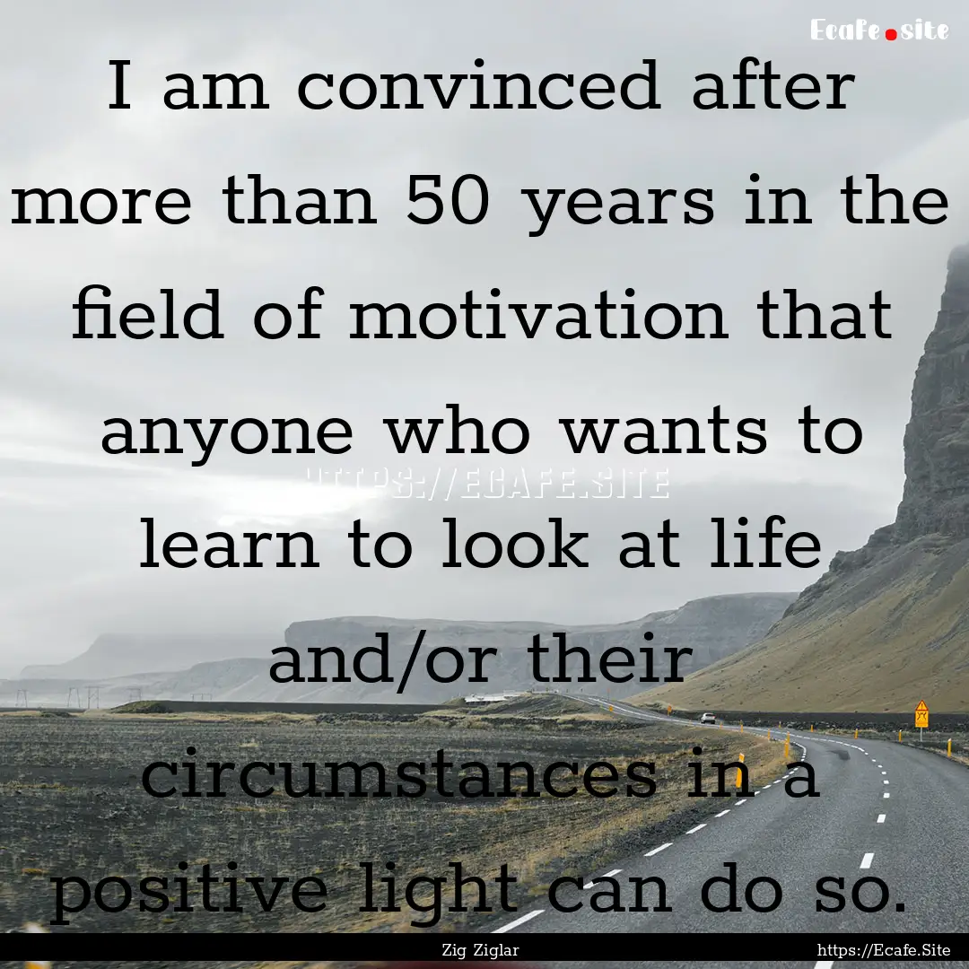 I am convinced after more than 50 years in.... : Quote by Zig Ziglar