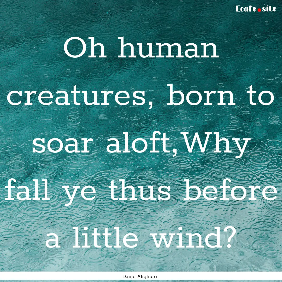 Oh human creatures, born to soar aloft,Why.... : Quote by Dante Alighieri