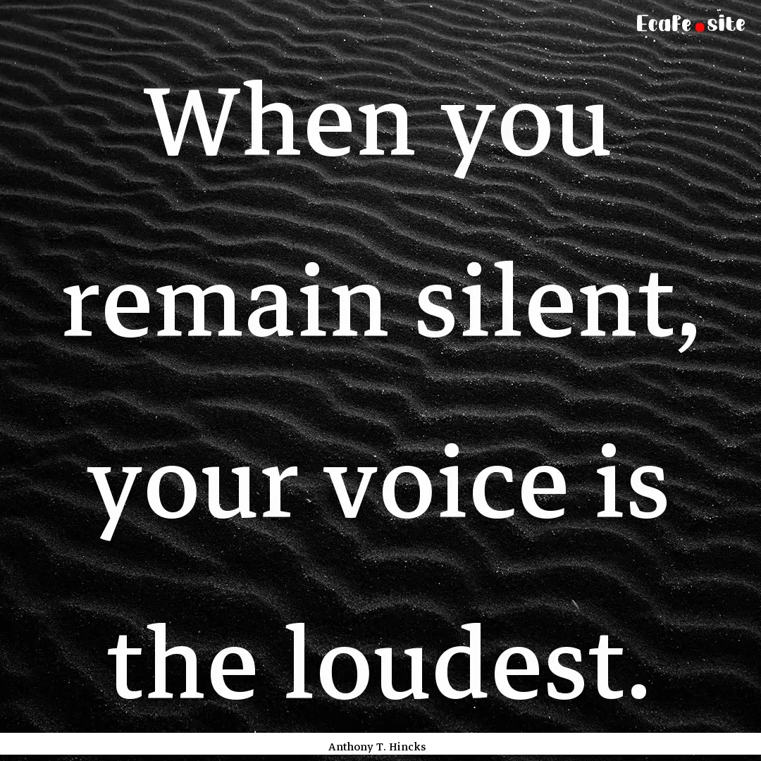 When you remain silent, your voice is the.... : Quote by Anthony T. Hincks