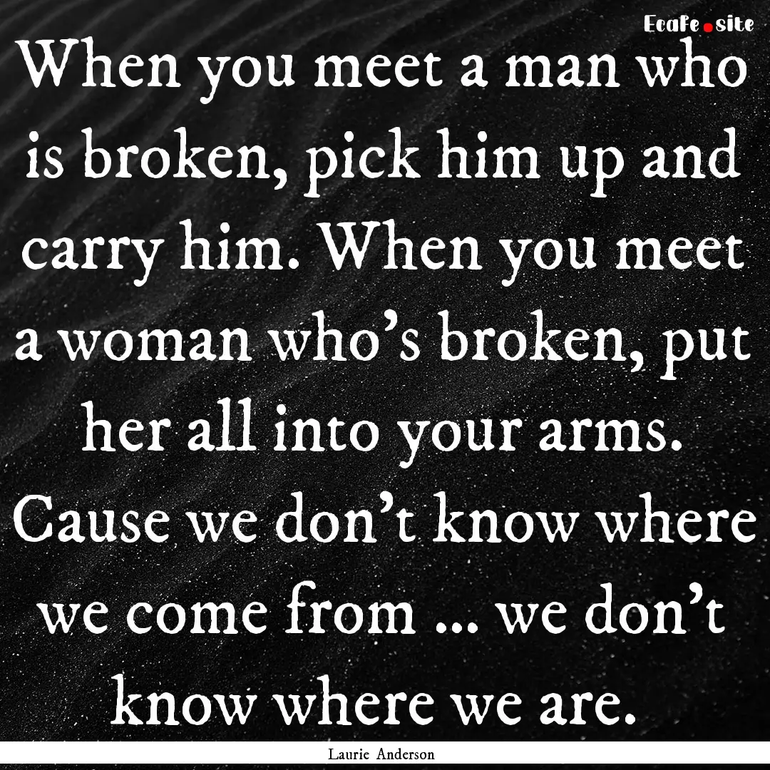 When you meet a man who is broken, pick him.... : Quote by Laurie Anderson