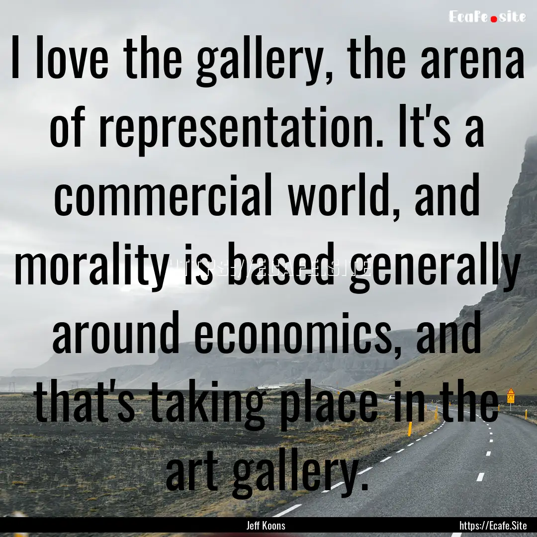 I love the gallery, the arena of representation..... : Quote by Jeff Koons