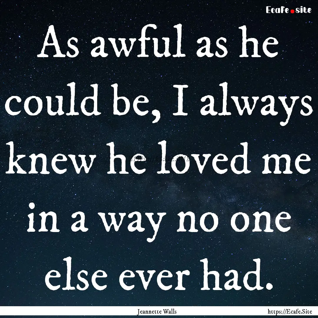 As awful as he could be, I always knew he.... : Quote by Jeannette Walls