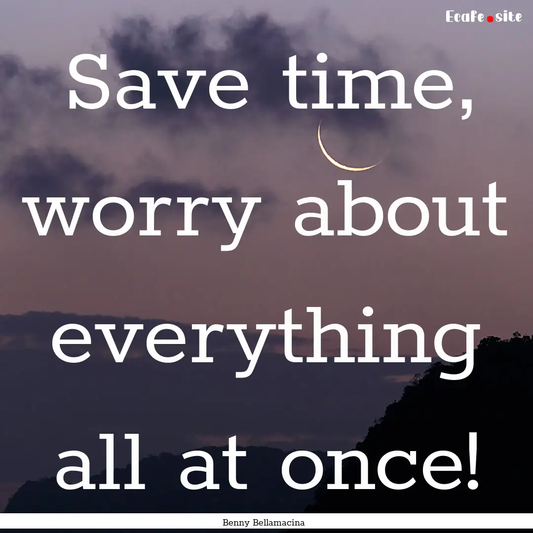 Save time, worry about everything all at.... : Quote by Benny Bellamacina