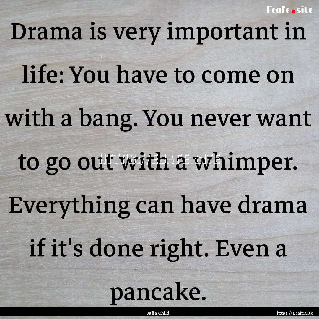 Drama is very important in life: You have.... : Quote by Julia Child