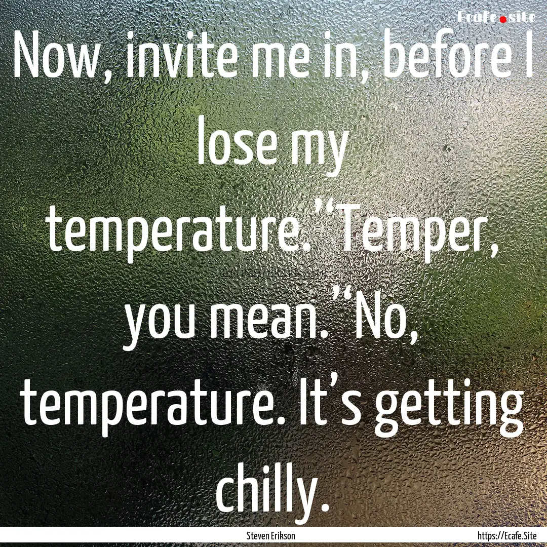 Now, invite me in, before I lose my temperature.’‘Temper,.... : Quote by Steven Erikson