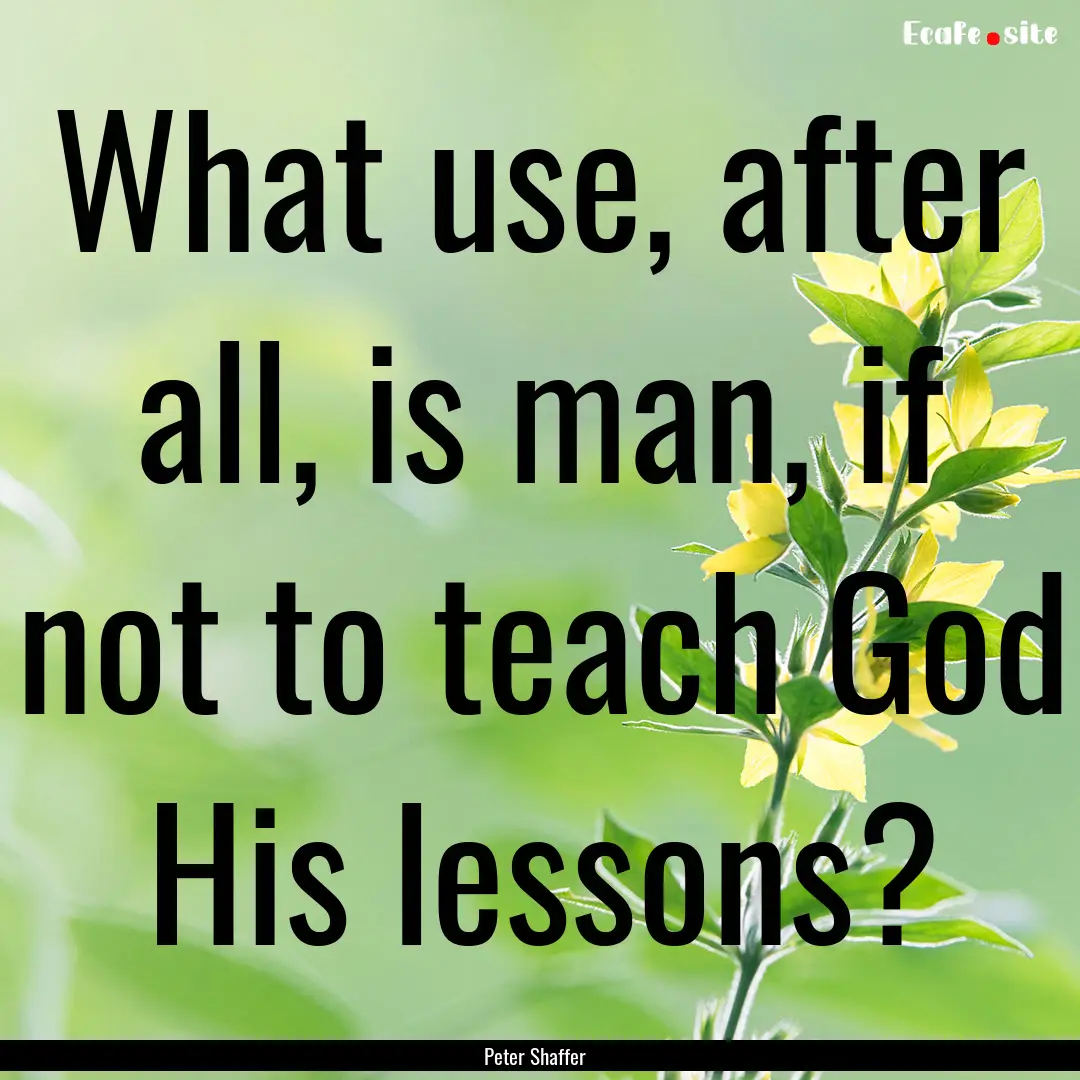 What use, after all, is man, if not to teach.... : Quote by Peter Shaffer