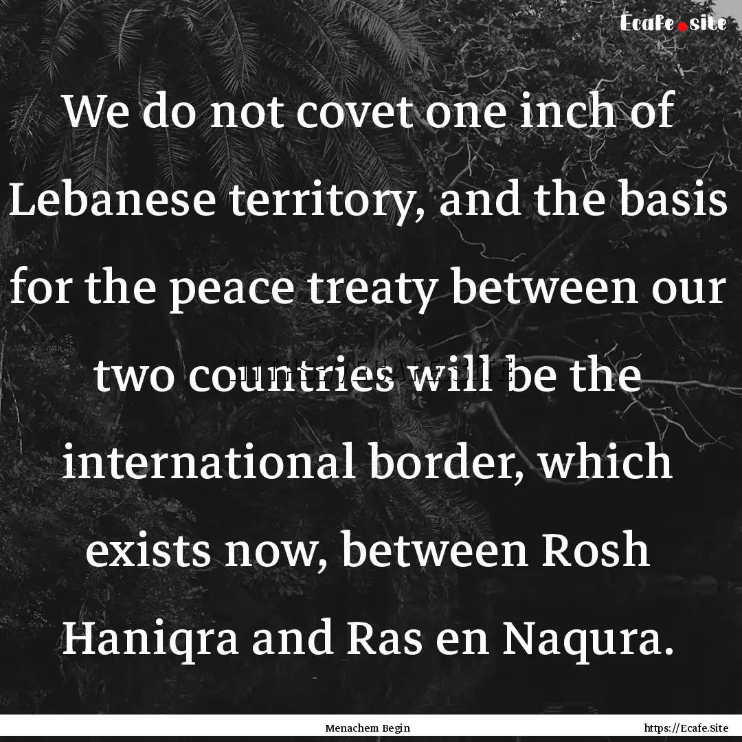 We do not covet one inch of Lebanese territory,.... : Quote by Menachem Begin