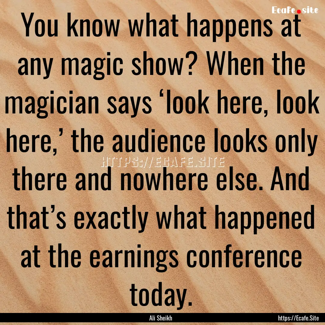 You know what happens at any magic show?.... : Quote by Ali Sheikh