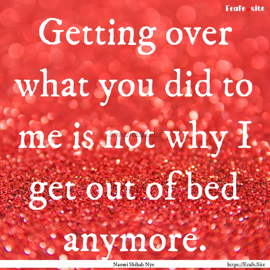 Getting over what you did to me is not why.... : Quote by Naomi Shihab Nye