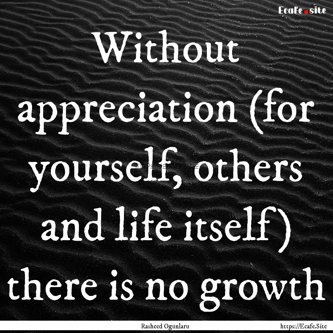 Without appreciation (for yourself, others.... : Quote by Rasheed Ogunlaru