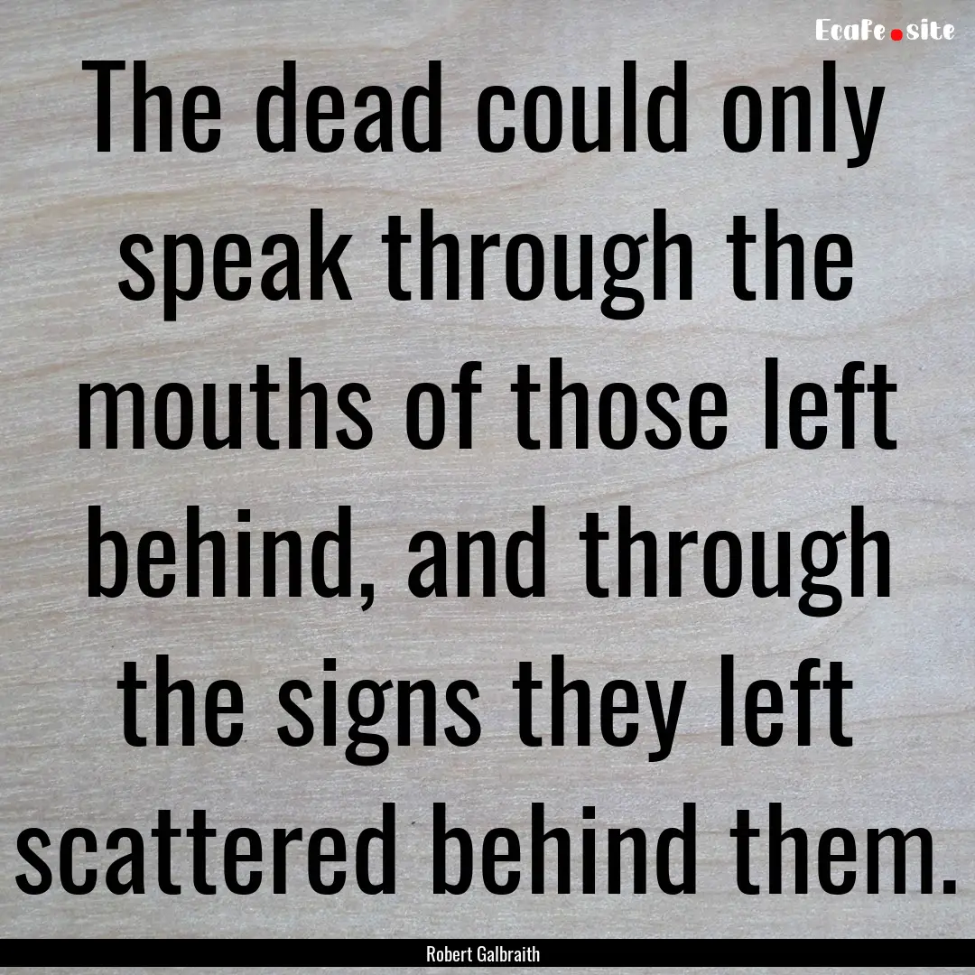 The dead could only speak through the mouths.... : Quote by Robert Galbraith