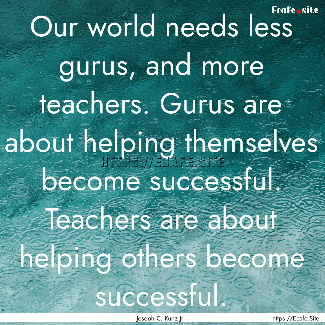 Our world needs less gurus, and more teachers..... : Quote by Joseph C. Kunz Jr.