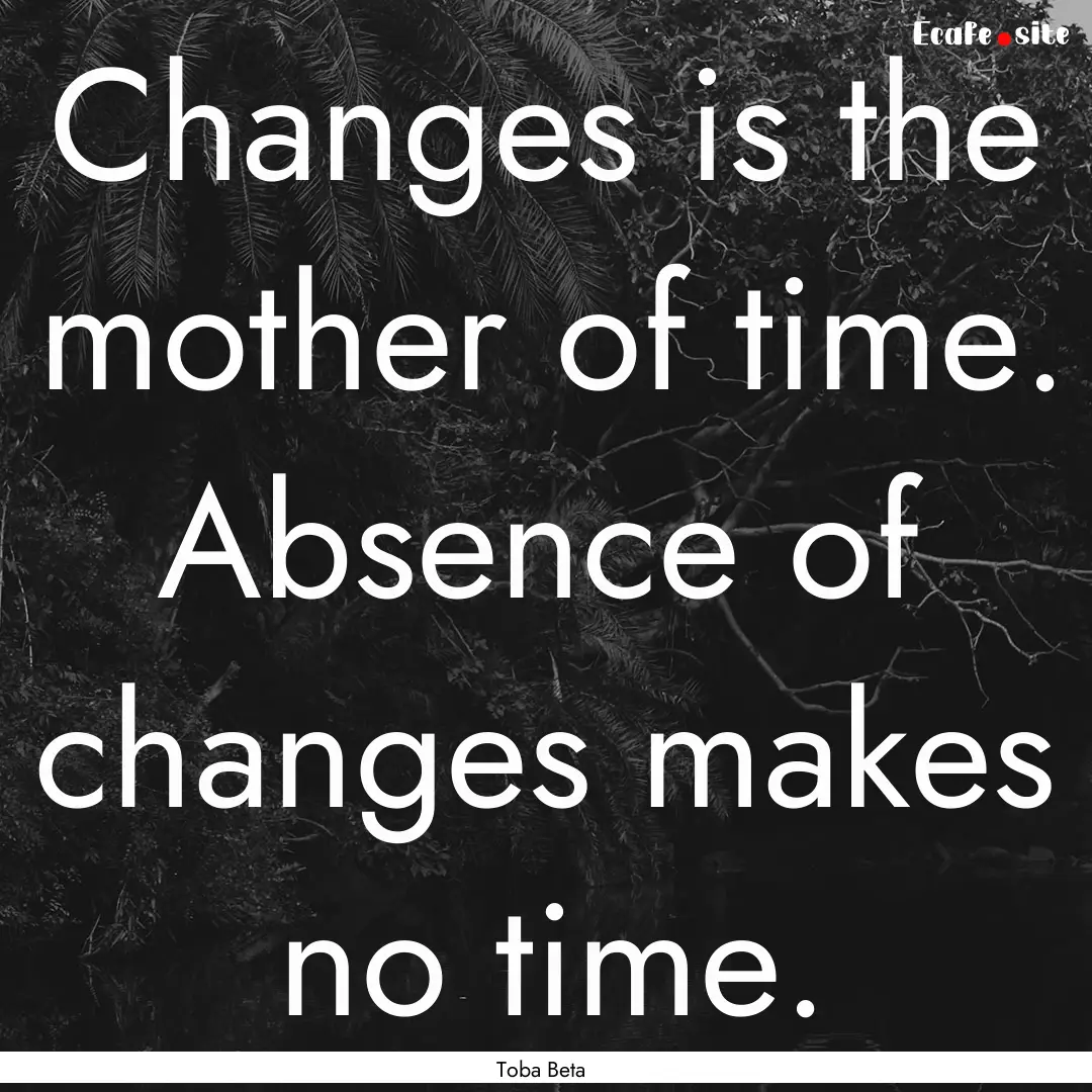 Changes is the mother of time. Absence of.... : Quote by Toba Beta