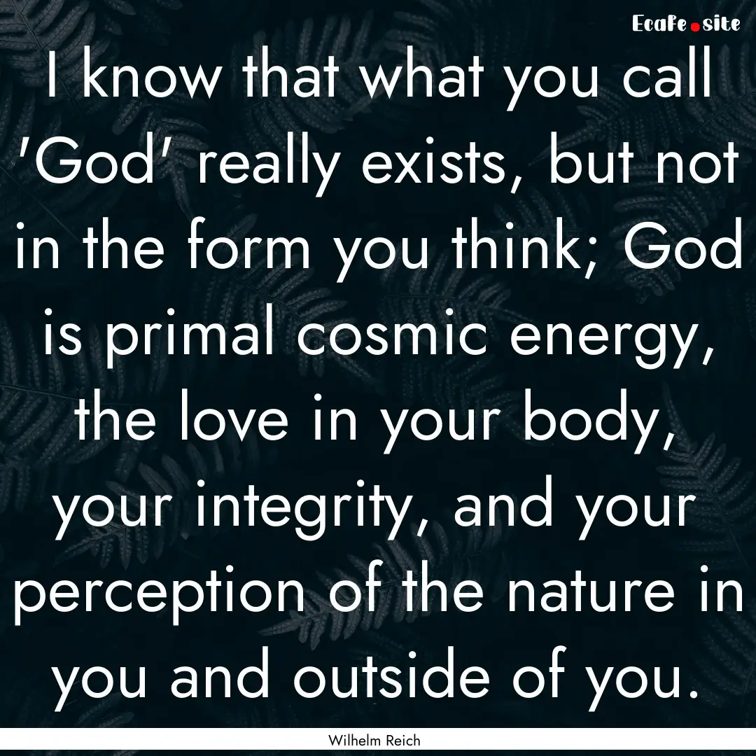 I know that what you call 'God' really exists,.... : Quote by Wilhelm Reich