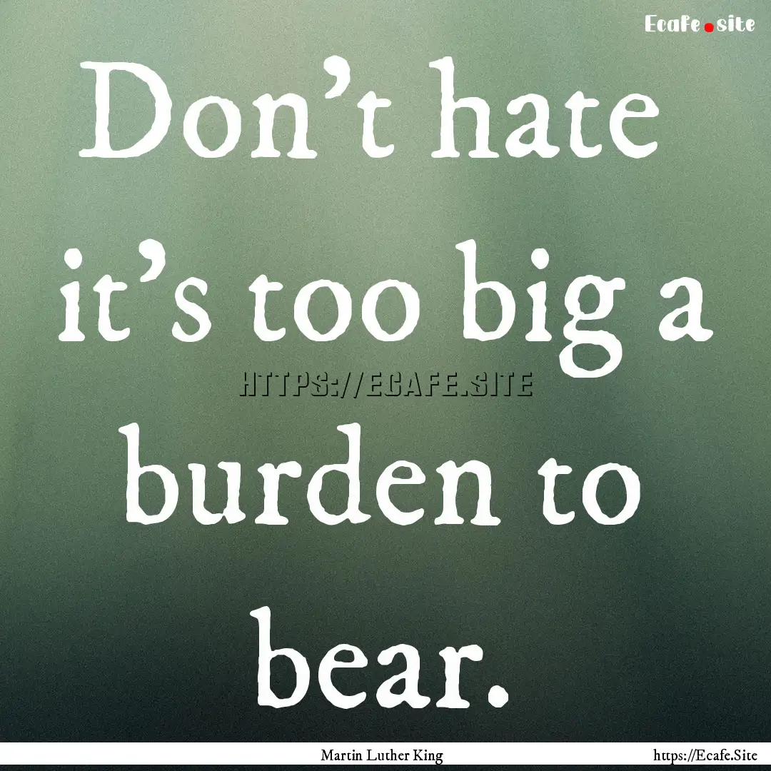 Don't hate it's too big a burden to bear..... : Quote by Martin Luther King