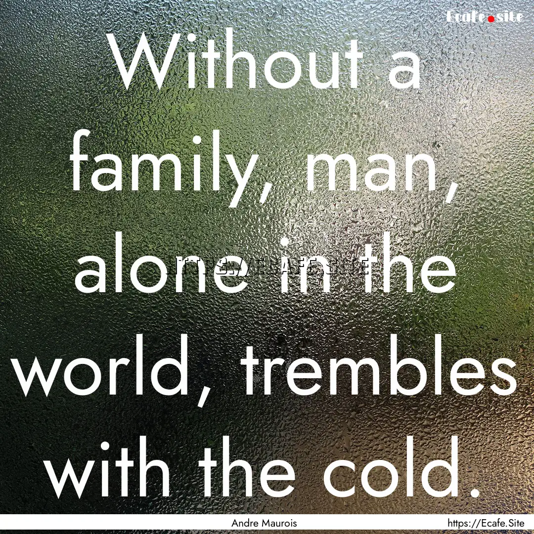 Without a family, man, alone in the world,.... : Quote by Andre Maurois