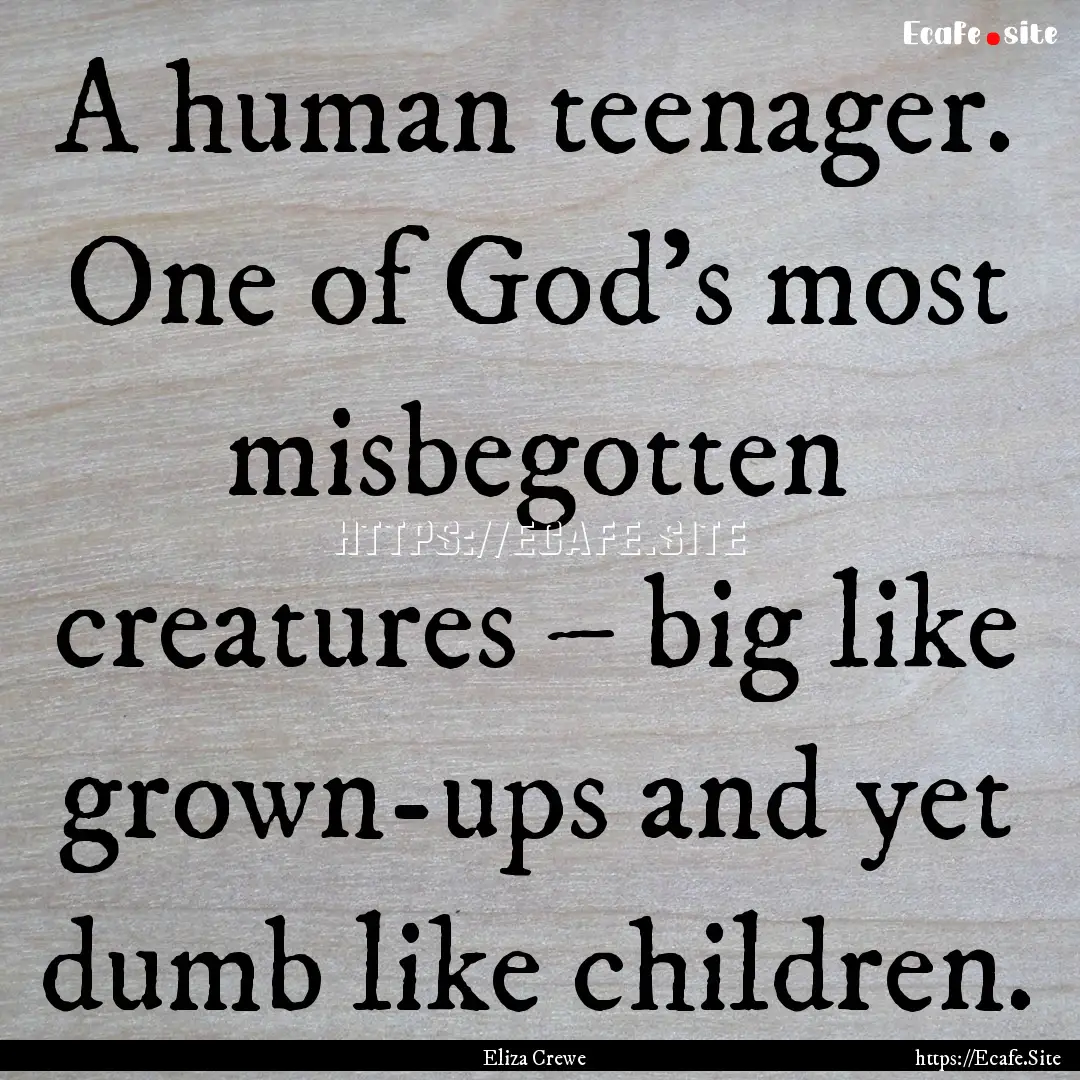 A human teenager. One of God’s most misbegotten.... : Quote by Eliza Crewe