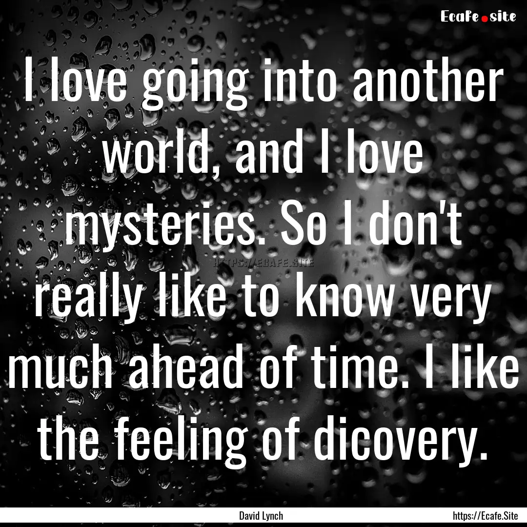 I love going into another world, and I love.... : Quote by David Lynch