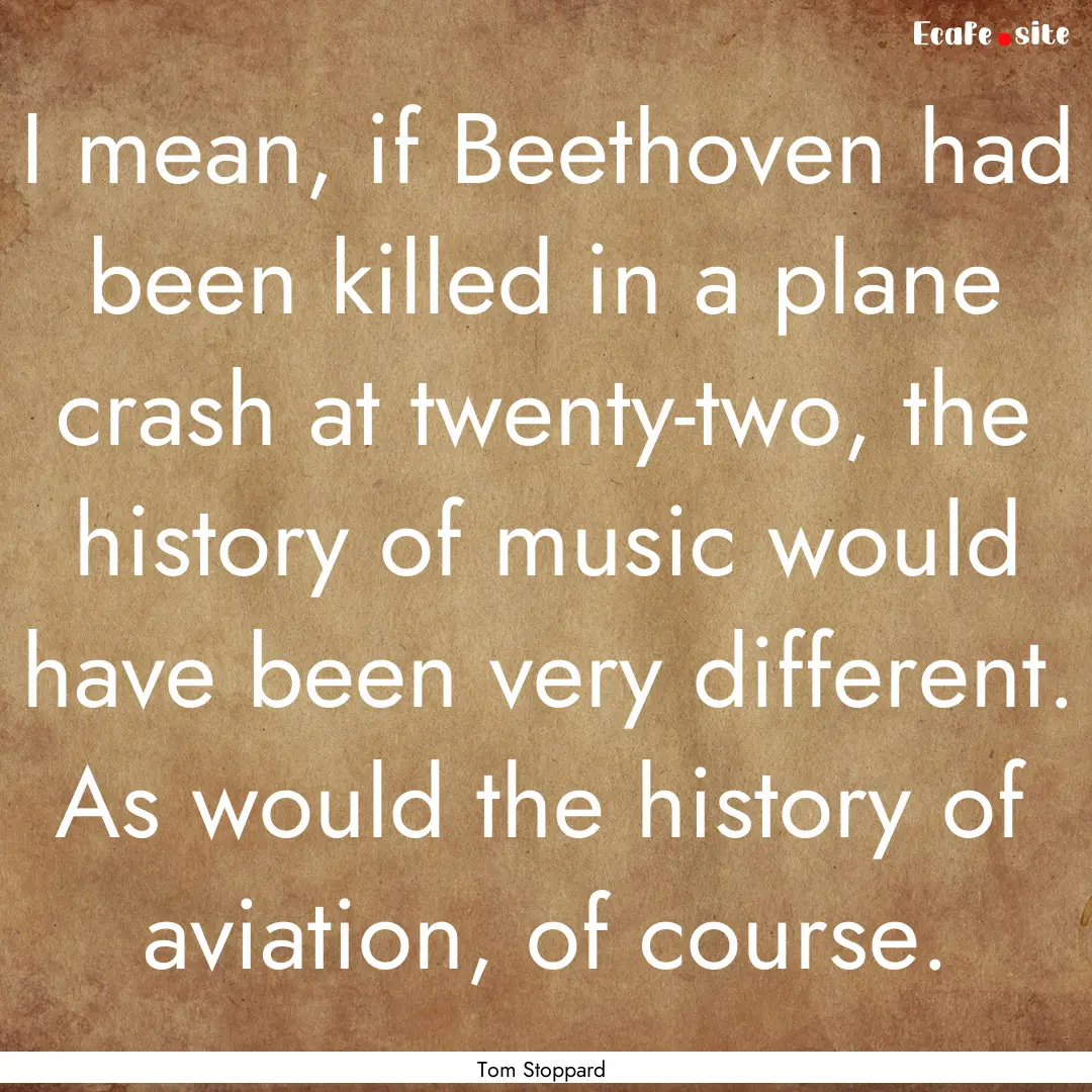 I mean, if Beethoven had been killed in a.... : Quote by Tom Stoppard